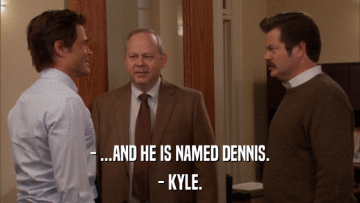 - ...AND HE IS NAMED DENNIS. - KYLE. 