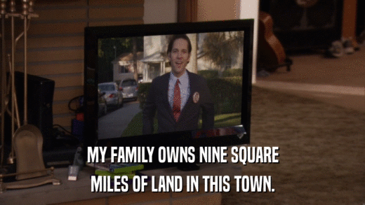 MY FAMILY OWNS NINE SQUARE MILES OF LAND IN THIS TOWN. 