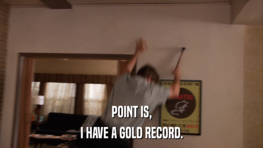 POINT IS, I HAVE A GOLD RECORD. 