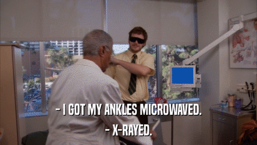 - I GOT MY ANKLES MICROWAVED. - X-RAYED. 