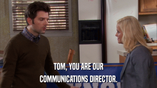 TOM, YOU ARE OUR COMMUNICATIONS DIRECTOR. 