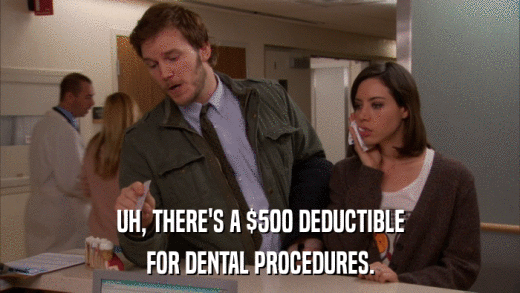 UH, THERE'S A $500 DEDUCTIBLE FOR DENTAL PROCEDURES. 