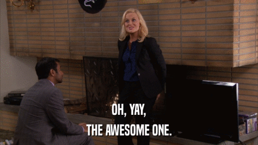 OH, YAY, THE AWESOME ONE. 