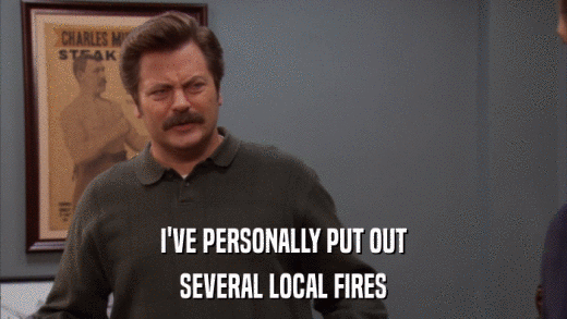 I'VE PERSONALLY PUT OUT SEVERAL LOCAL FIRES 