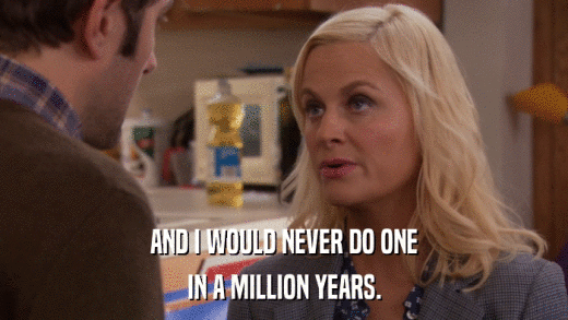 AND I WOULD NEVER DO ONE IN A MILLION YEARS. 