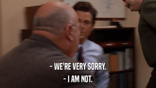 - WE'RE VERY SORRY. - I AM NOT. 