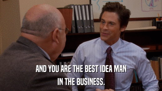 AND YOU ARE THE BEST IDEA MAN IN THE BUSINESS. 