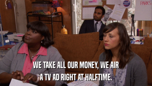 WE TAKE ALL OUR MONEY, WE AIR A TV AD RIGHT AT HALFTIME. 