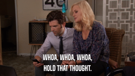 WHOA, WHOA, WHOA, HOLD THAT THOUGHT. 