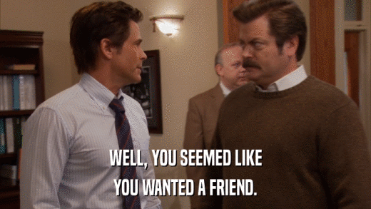 WELL, YOU SEEMED LIKE YOU WANTED A FRIEND. 