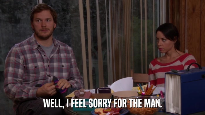 WELL, I FEEL SORRY FOR THE MAN.  