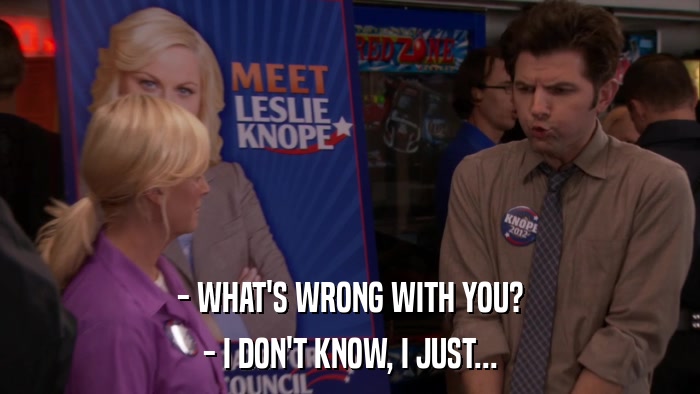 - WHAT'S WRONG WITH YOU? - I DON'T KNOW, I JUST... 