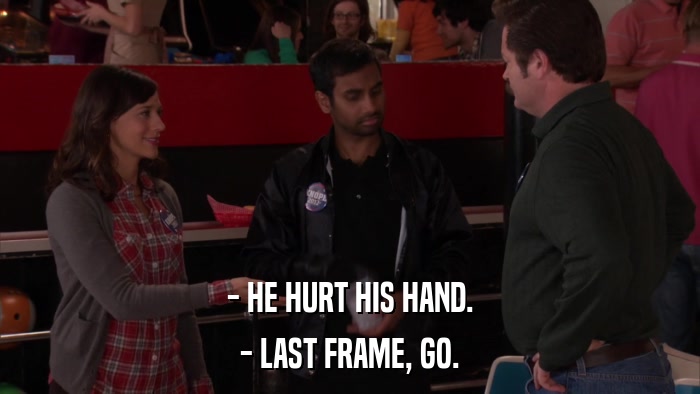 - HE HURT HIS HAND. - LAST FRAME, GO. 