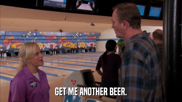 GET ME ANOTHER BEER.  