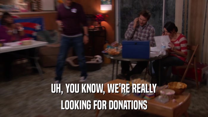 UH, YOU KNOW, WE'RE REALLY LOOKING FOR DONATIONS 