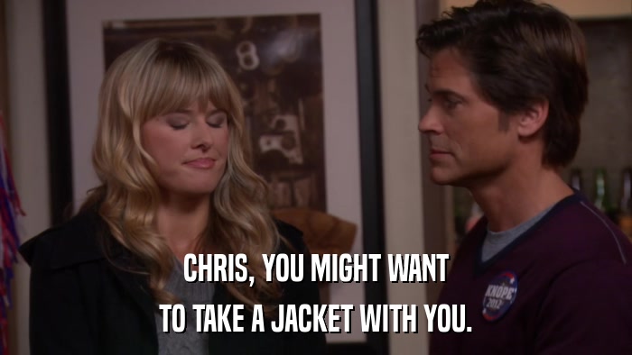 CHRIS, YOU MIGHT WANT TO TAKE A JACKET WITH YOU. 