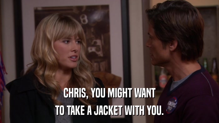 CHRIS, YOU MIGHT WANT TO TAKE A JACKET WITH YOU. 