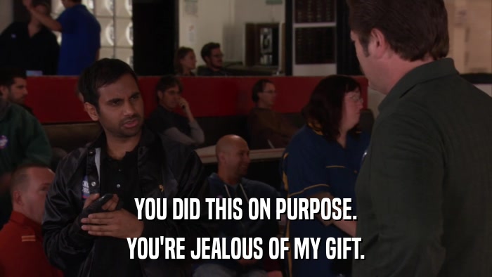YOU DID THIS ON PURPOSE. YOU'RE JEALOUS OF MY GIFT. 