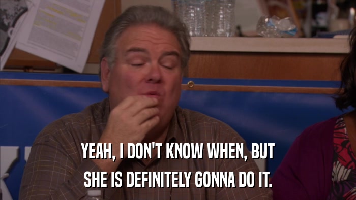 YEAH, I DON'T KNOW WHEN, BUT SHE IS DEFINITELY GONNA DO IT. 
