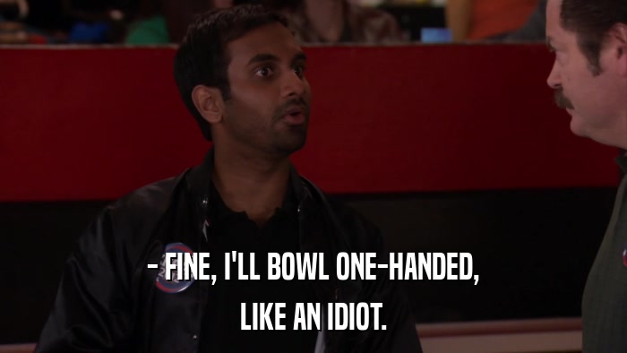 - FINE, I'LL BOWL ONE-HANDED, LIKE AN IDIOT. 