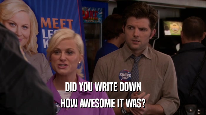 DID YOU WRITE DOWN HOW AWESOME IT WAS? 