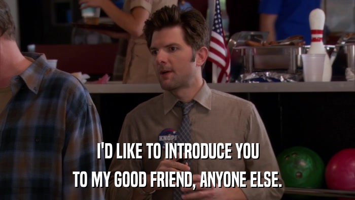 I'D LIKE TO INTRODUCE YOU TO MY GOOD FRIEND, ANYONE ELSE. 