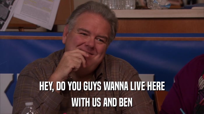 HEY, DO YOU GUYS WANNA LIVE HERE WITH US AND BEN 