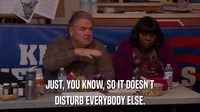 JUST, YOU KNOW, SO IT DOESN'T DISTURB EVERYBODY ELSE. 