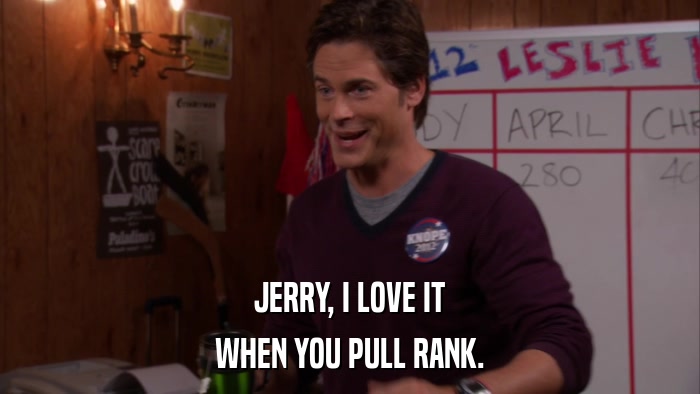 JERRY, I LOVE IT WHEN YOU PULL RANK. 