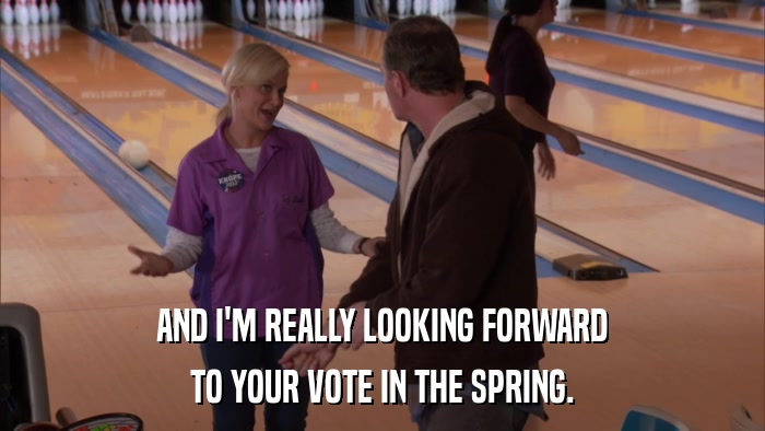 AND I'M REALLY LOOKING FORWARD TO YOUR VOTE IN THE SPRING. 