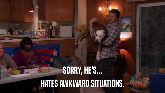 SORRY, HE'S... HATES AWKWARD SITUATIONS. 