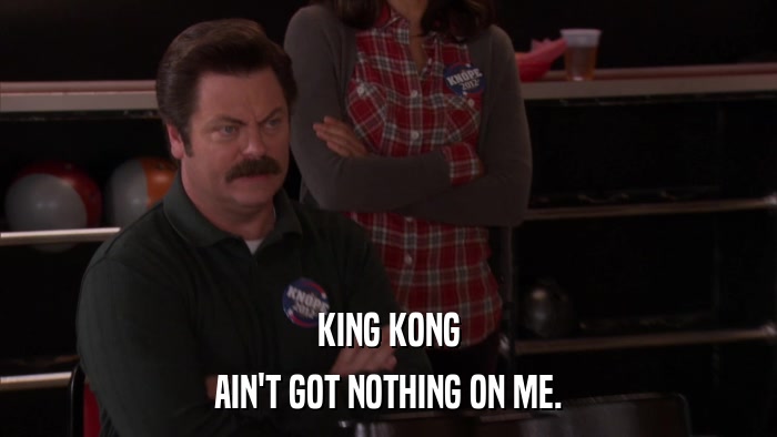 KING KONG AIN'T GOT NOTHING ON ME. 