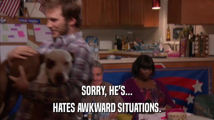 SORRY, HE'S... HATES AWKWARD SITUATIONS. 