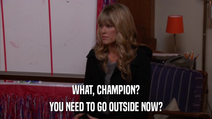 WHAT, CHAMPION? YOU NEED TO GO OUTSIDE NOW? 