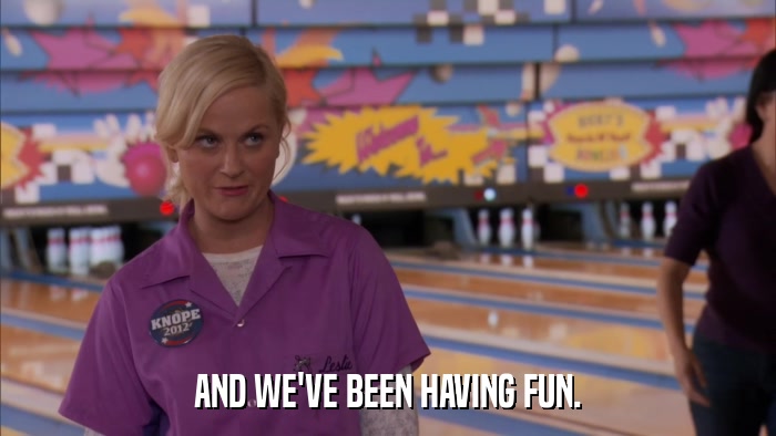 AND WE'VE BEEN HAVING FUN.  