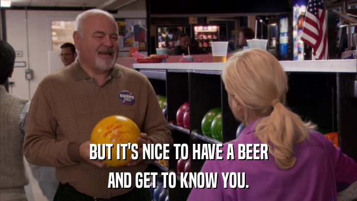 BUT IT'S NICE TO HAVE A BEER AND GET TO KNOW YOU. 