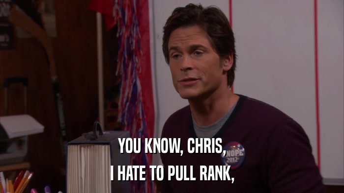YOU KNOW, CHRIS, I HATE TO PULL RANK, 