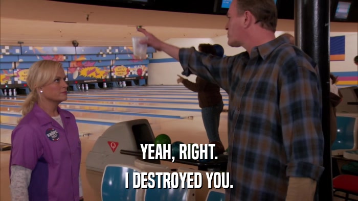 YEAH, RIGHT. I DESTROYED YOU. 