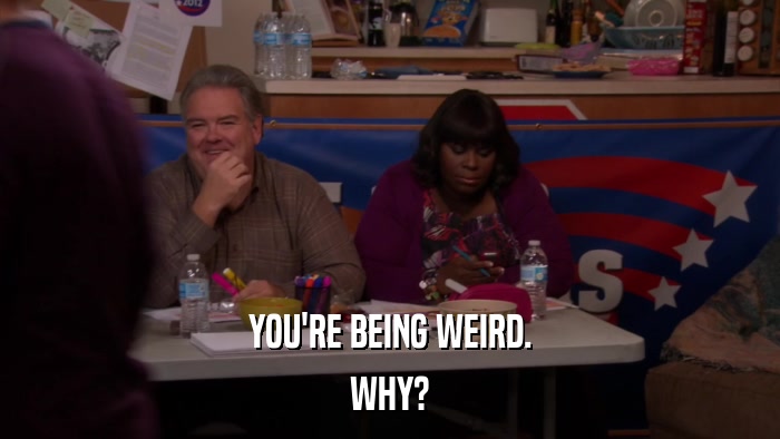 YOU'RE BEING WEIRD. WHY? 