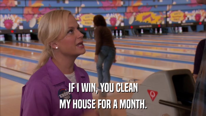 IF I WIN, YOU CLEAN MY HOUSE FOR A MONTH. 