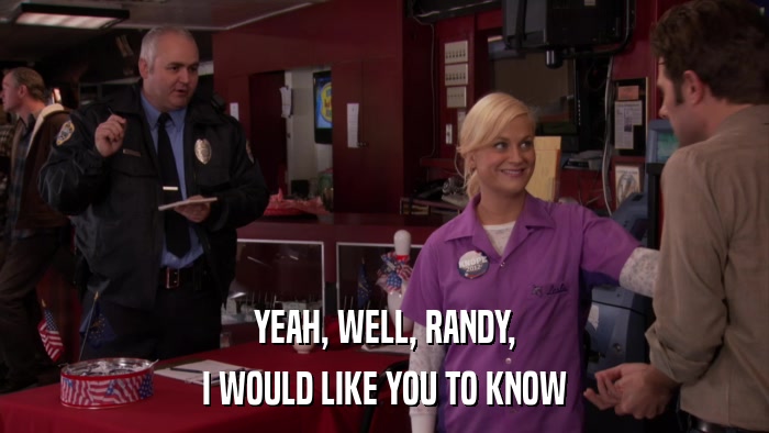 YEAH, WELL, RANDY, I WOULD LIKE YOU TO KNOW 