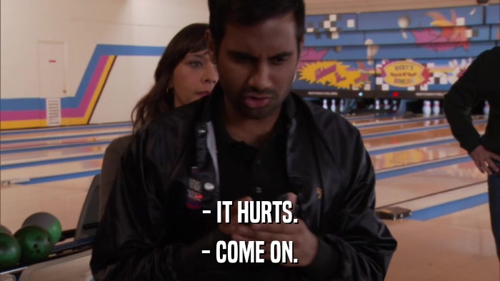 - IT HURTS. - COME ON. 