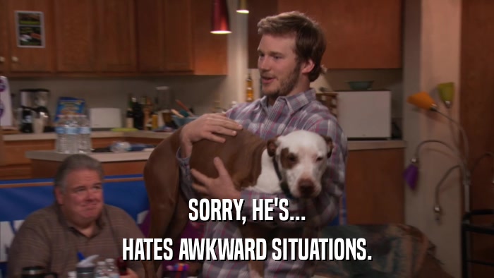 SORRY, HE'S... HATES AWKWARD SITUATIONS. 