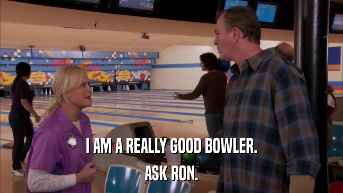 I AM A REALLY GOOD BOWLER. ASK RON. 