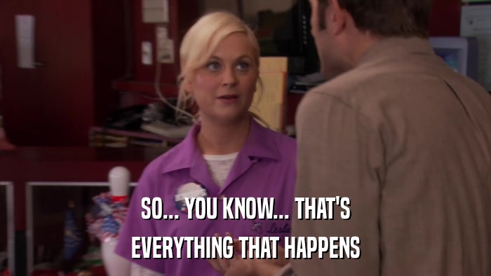SO... YOU KNOW... THAT'S EVERYTHING THAT HAPPENS 