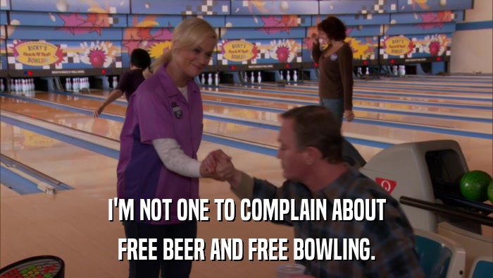 I'M NOT ONE TO COMPLAIN ABOUT FREE BEER AND FREE BOWLING. 