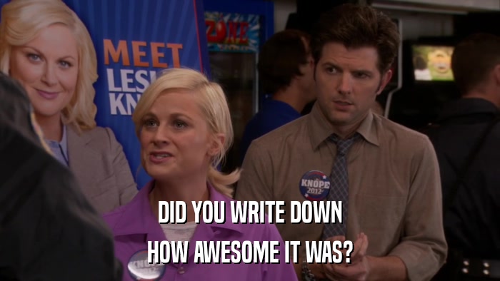 DID YOU WRITE DOWN HOW AWESOME IT WAS? 