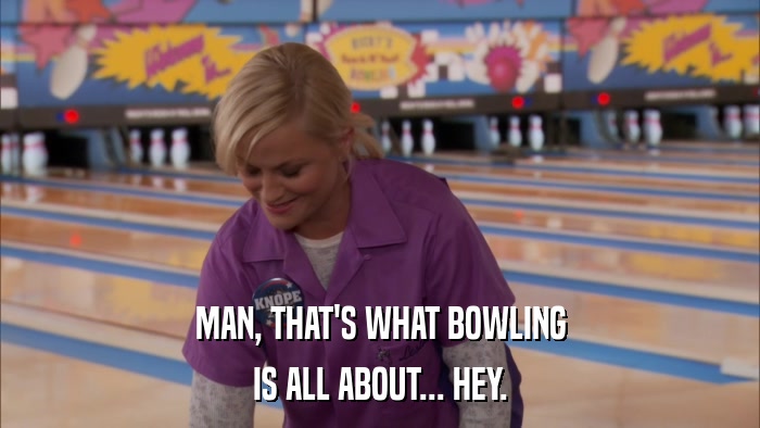 MAN, THAT'S WHAT BOWLING IS ALL ABOUT... HEY. 