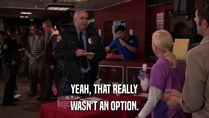 YEAH, THAT REALLY WASN'T AN OPTION. 