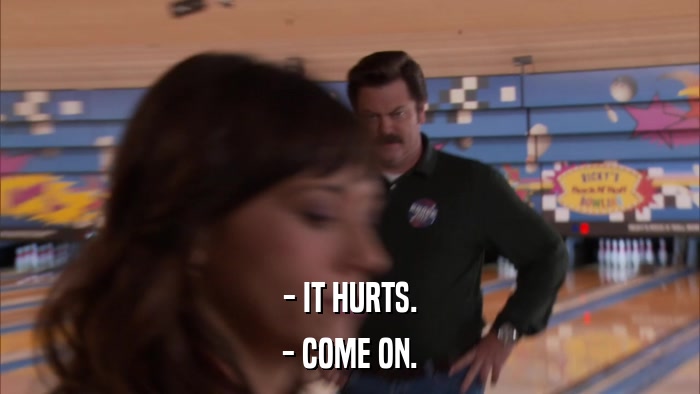 - IT HURTS. - COME ON. 